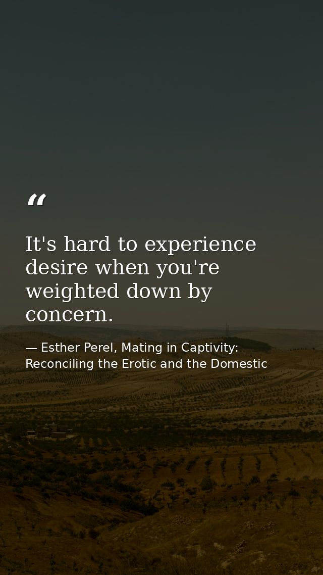 It's hard to experience desire when you're weighted down by concern. — Esther Perel, Mating in Captivity: Reconciling the Erotic and the Domestic