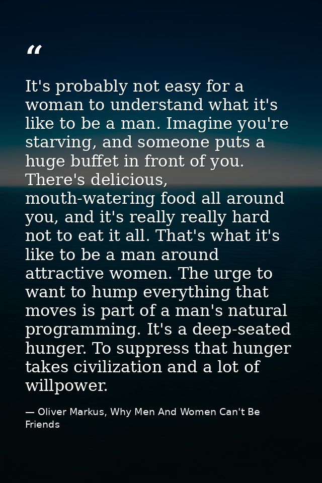 It's probably not easy for a woman to understand what it's like to be a man. Imagine you're starving, and someone puts a — Oliver Markus, Why Men And Women Can't Be Friends