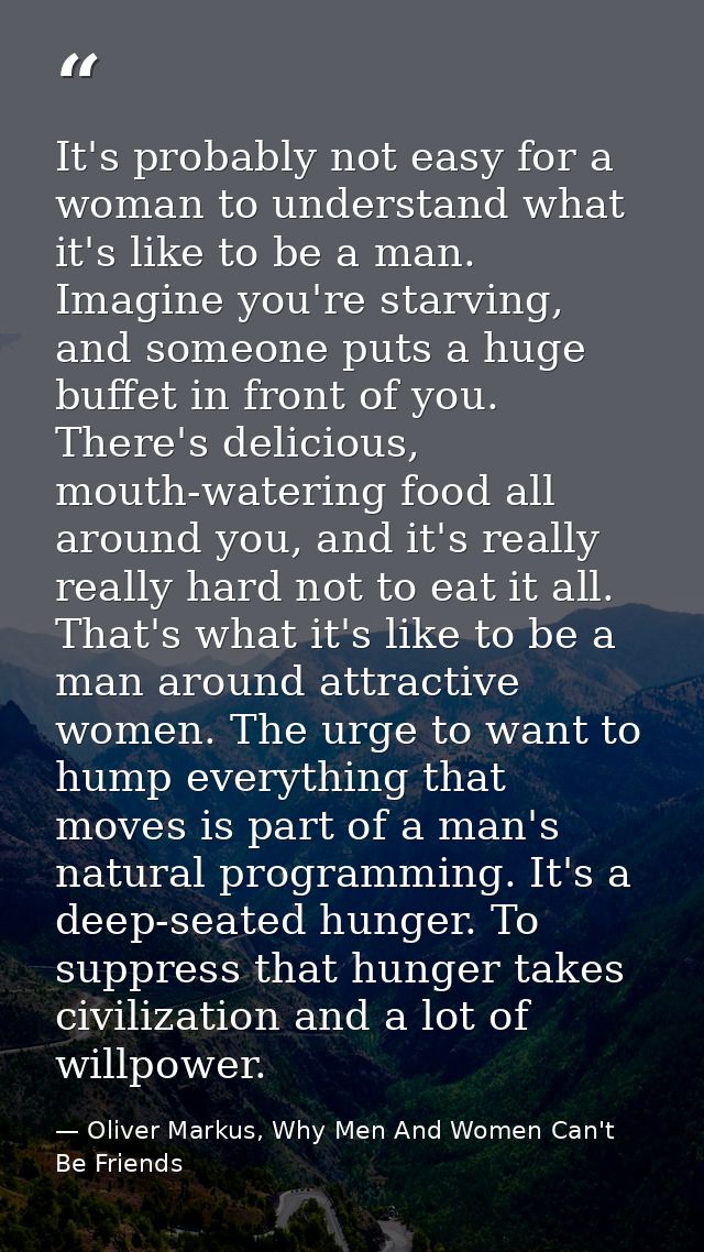 It's probably not easy for a woman to understand what it's like to be a man. Imagine you're starving, and someone puts a — Oliver Markus, Why Men And Women Can't Be Friends
