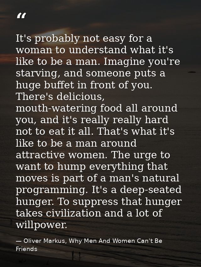 It's probably not easy for a woman to understand what it's like to be a man. Imagine you're starving, and someone puts a — Oliver Markus, Why Men And Women Can't Be Friends