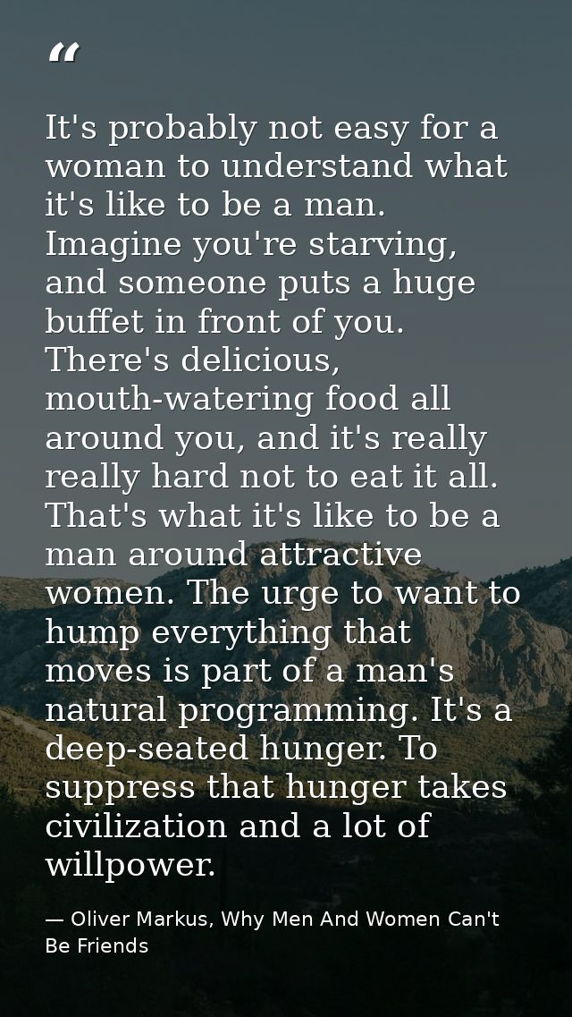 It's probably not easy for a woman to understand what it's like to be a man. Imagine you're starving, and someone puts a — Oliver Markus, Why Men And Women Can't Be Friends