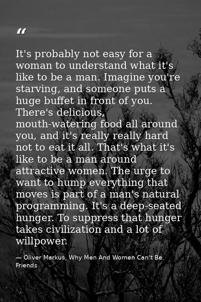 It's probably not easy for a woman to understand what it's like to be a man. Imagine you're starving, and someone puts a — Oliver Markus, Why Men And Women Can't Be Friends