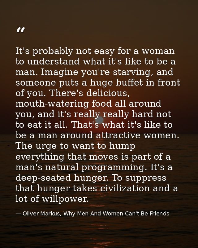 It's probably not easy for a woman to understand what it's like to be a man. Imagine you're starving, and someone puts a — Oliver Markus, Why Men And Women Can't Be Friends
