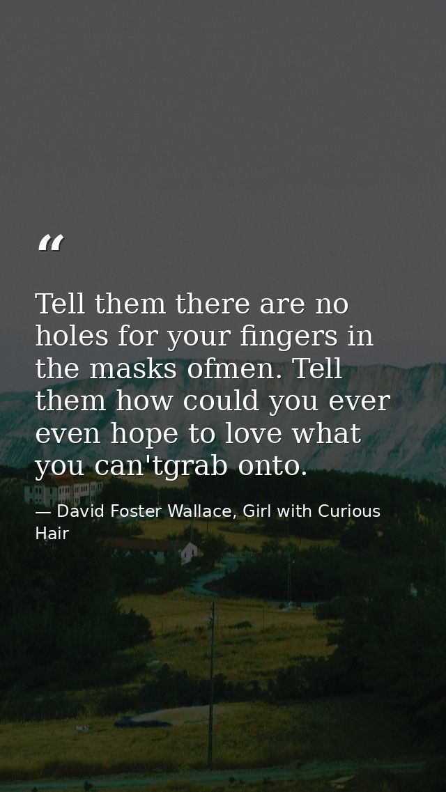 Tell them there are no holes for your fingers in the masks ofmen. Tell them how could you ever even hope to love what yo — David Foster Wallace, Girl with Curious Hair