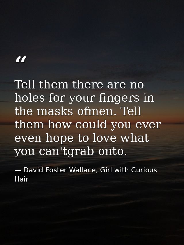 Tell them there are no holes for your fingers in the masks ofmen. Tell them how could you ever even hope to love what yo — David Foster Wallace, Girl with Curious Hair