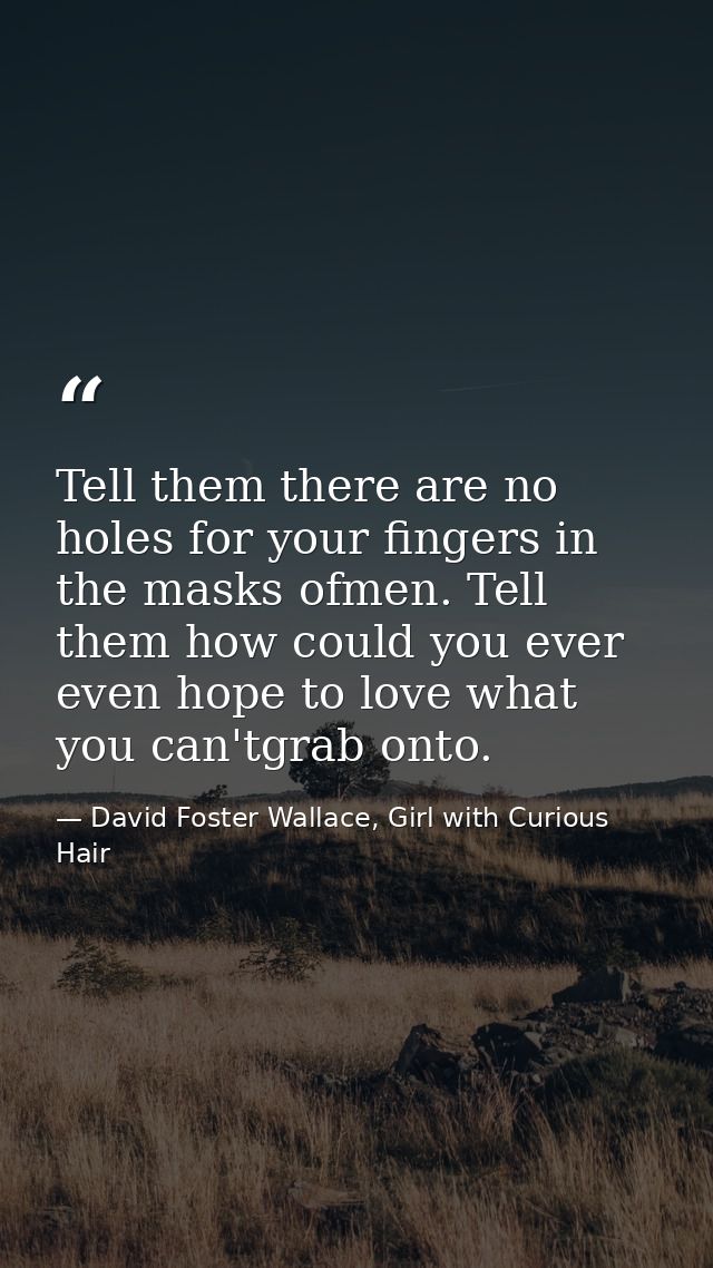 Tell them there are no holes for your fingers in the masks ofmen. Tell them how could you ever even hope to love what yo — David Foster Wallace, Girl with Curious Hair