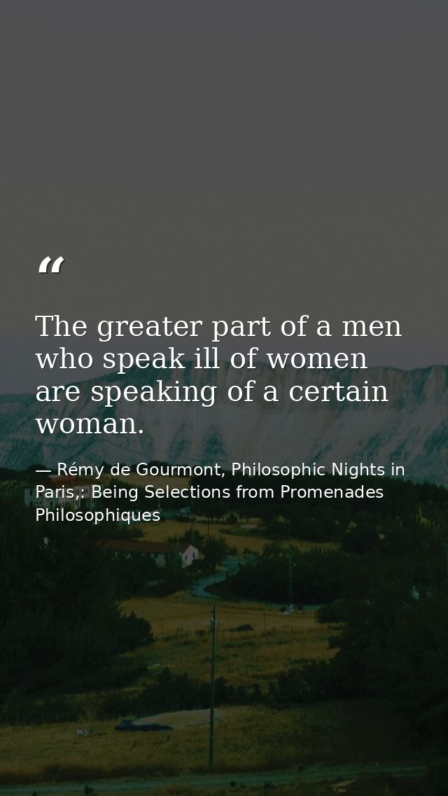 The greater part of a men who speak ill of women are speaking of a certain woman. — Rémy de Gourmont, Philosophic Nights in Paris,: Being Selections from Promenades Philosophiques