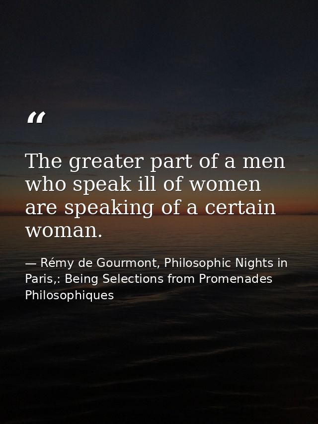 The greater part of a men who speak ill of women are speaking of a certain woman. — Rémy de Gourmont, Philosophic Nights in Paris,: Being Selections from Promenades Philosophiques