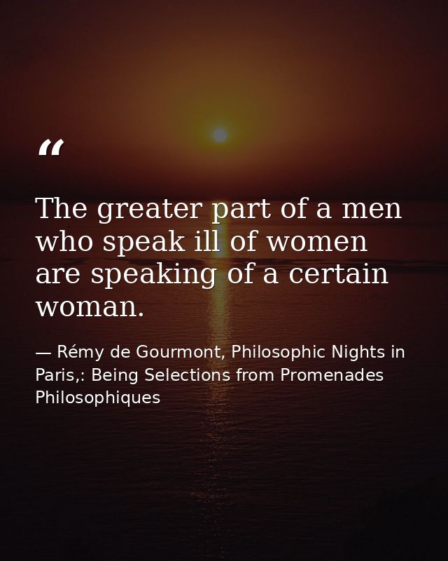 The greater part of a men who speak ill of women are speaking of a certain woman. — Rémy de Gourmont, Philosophic Nights in Paris,: Being Selections from Promenades Philosophiques