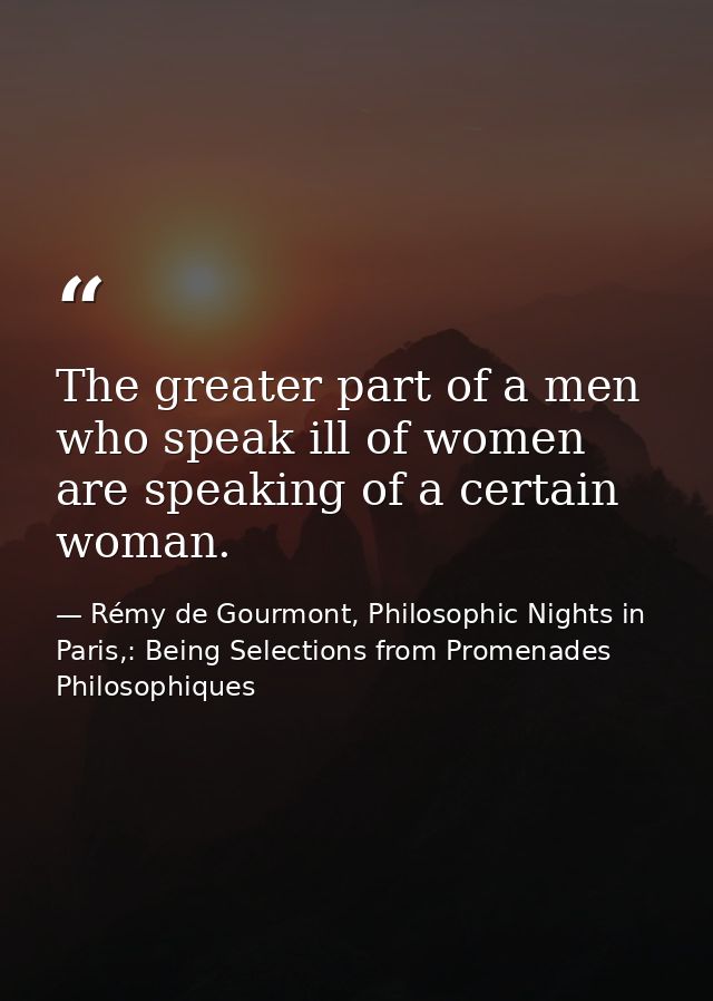 The greater part of a men who speak ill of women are speaking of a certain woman. — Rémy de Gourmont, Philosophic Nights in Paris,: Being Selections from Promenades Philosophiques