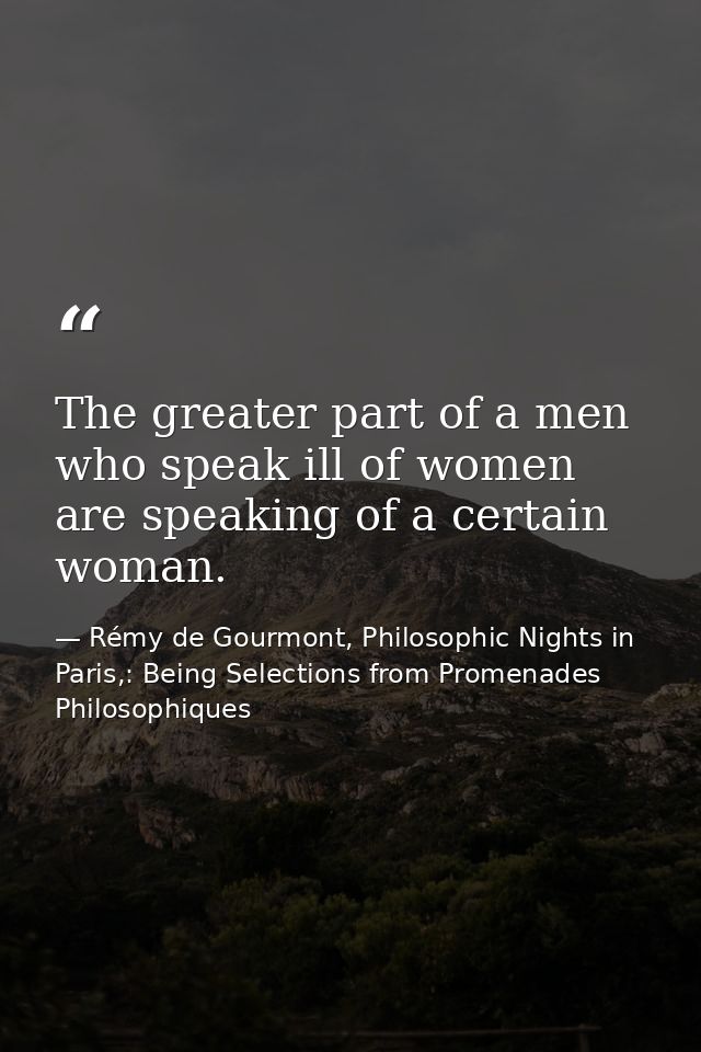 The greater part of a men who speak ill of women are speaking of a certain woman. — Rémy de Gourmont, Philosophic Nights in Paris,: Being Selections from Promenades Philosophiques