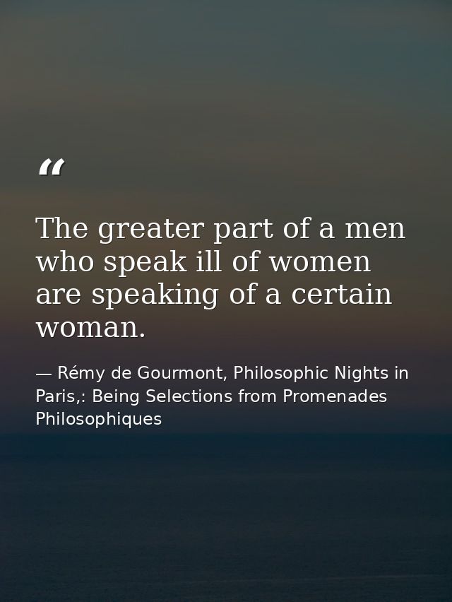 The greater part of a men who speak ill of women are speaking of a certain woman. — Rémy de Gourmont, Philosophic Nights in Paris,: Being Selections from Promenades Philosophiques