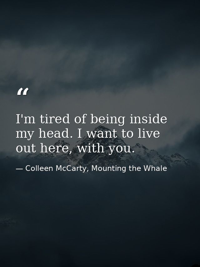 I'm tired of being inside my head. I want to live out here, with you. — Colleen McCarty, Mounting the Whale