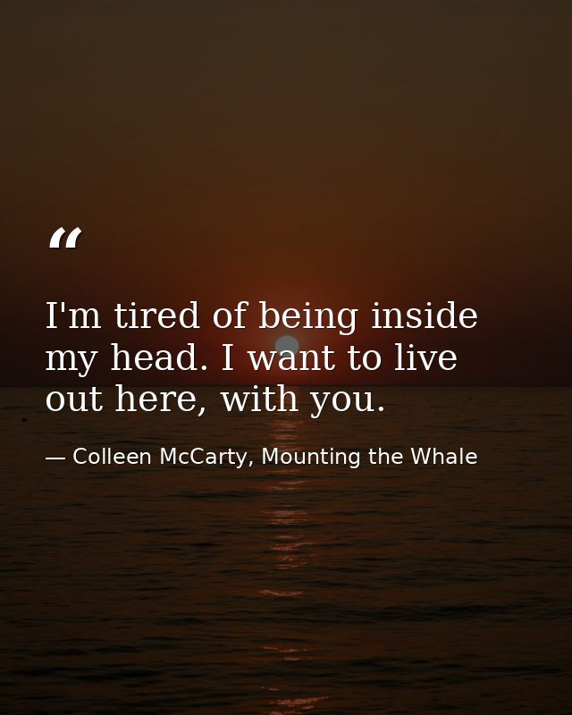 I'm tired of being inside my head. I want to live out here, with you. — Colleen McCarty, Mounting the Whale