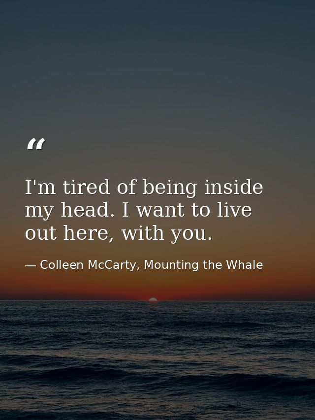 I'm tired of being inside my head. I want to live out here, with you. — Colleen McCarty, Mounting the Whale