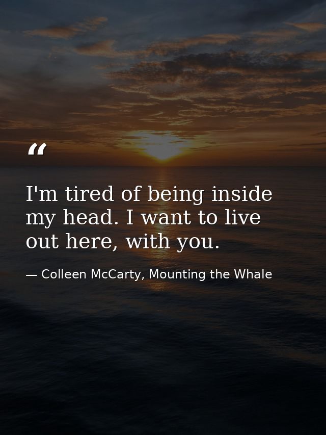 I'm tired of being inside my head. I want to live out here, with you. — Colleen McCarty, Mounting the Whale