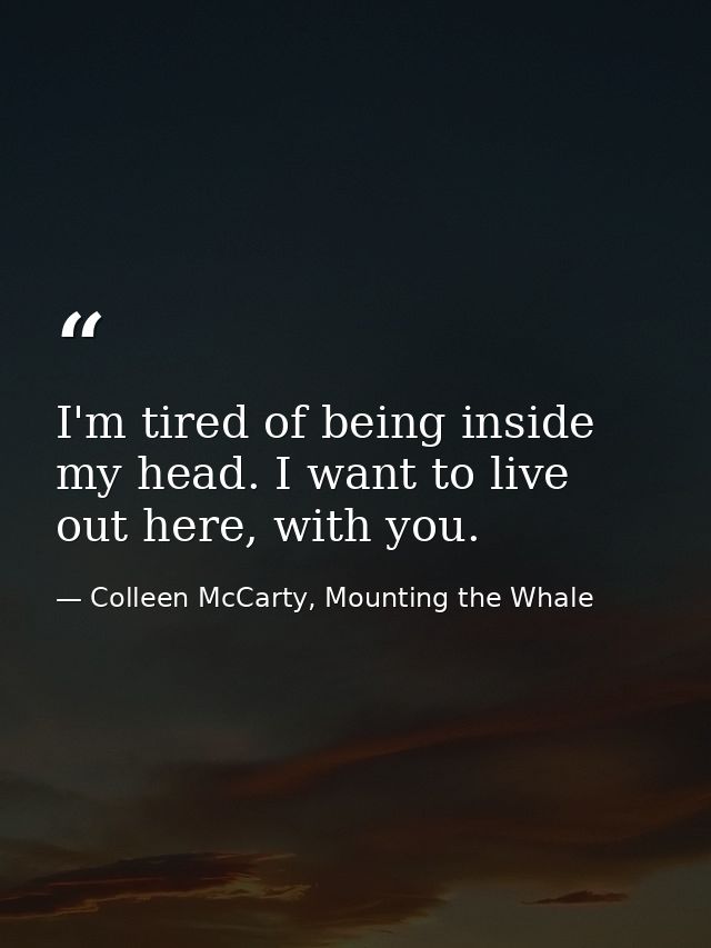 I'm tired of being inside my head. I want to live out here, with you. — Colleen McCarty, Mounting the Whale