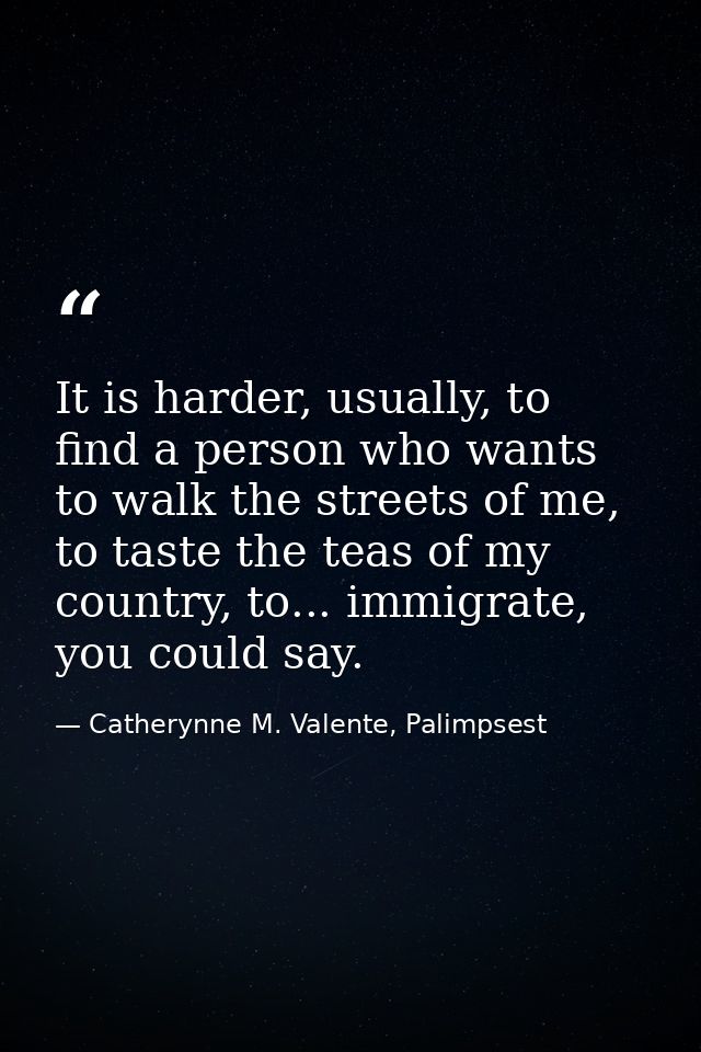 It is harder, usually, to find a person who wants to walk the streets of me, to taste the teas of my country, to... immi — Catherynne M. Valente, Palimpsest