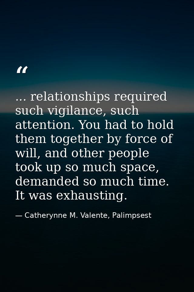 ... relationships required such vigilance, such attention. You had to hold them together by force of will, and other peo — Catherynne M. Valente, Palimpsest