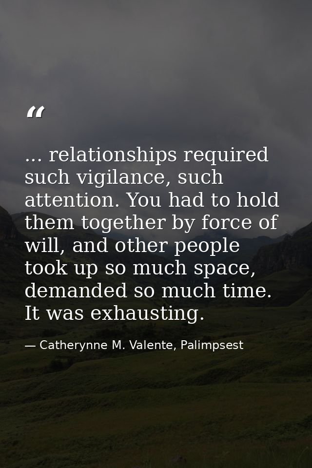 ... relationships required such vigilance, such attention. You had to hold them together by force of will, and other peo — Catherynne M. Valente, Palimpsest