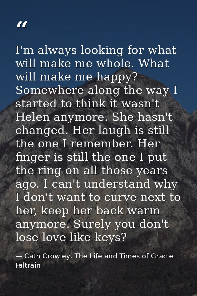 I'm always looking for what will make me whole. What will make me happy? Somewhere along the way I started to think it w — Cath Crowley, The Life and Times of Gracie Faltrain