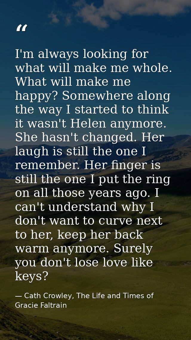 I'm always looking for what will make me whole. What will make me happy? Somewhere along the way I started to think it w — Cath Crowley, The Life and Times of Gracie Faltrain