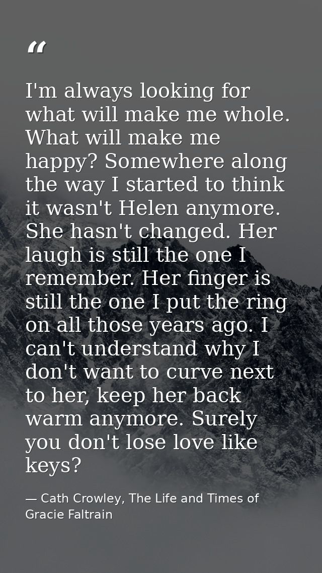 I'm always looking for what will make me whole. What will make me happy? Somewhere along the way I started to think it w — Cath Crowley, The Life and Times of Gracie Faltrain