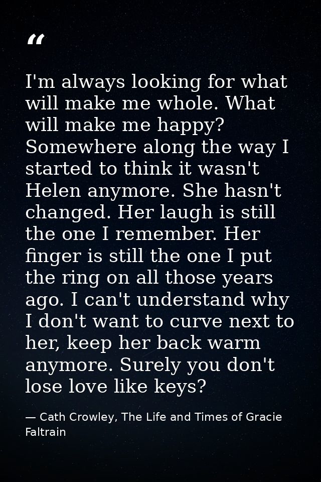 I'm always looking for what will make me whole. What will make me happy? Somewhere along the way I started to think it w — Cath Crowley, The Life and Times of Gracie Faltrain