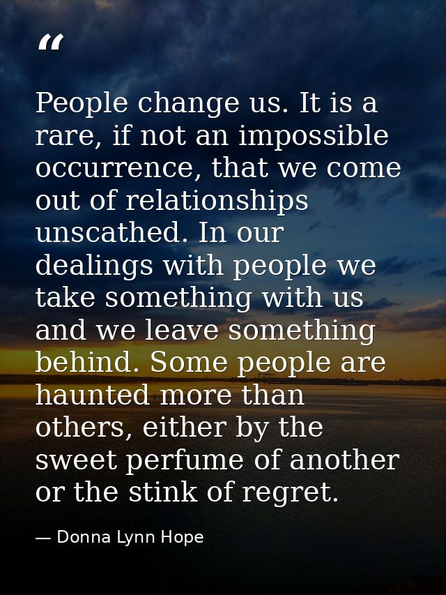 People change us. It is a rare, if not an impossible occurrence, that we come out of relationships unscathed. In our dea — Donna Lynn Hope