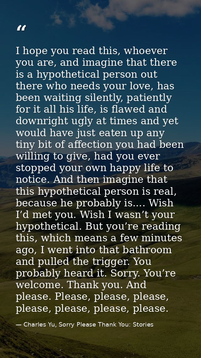 I hope you read this, whoever you are, and imagine that there is a hypothetical person out there who needs your love, ha — Charles Yu, Sorry Please Thank You: Stories