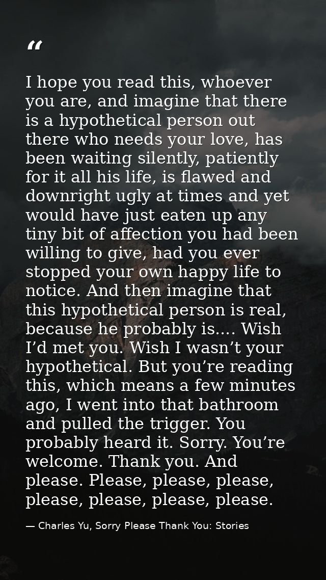 I hope you read this, whoever you are, and imagine that there is a hypothetical person out there who needs your love, ha — Charles Yu, Sorry Please Thank You: Stories