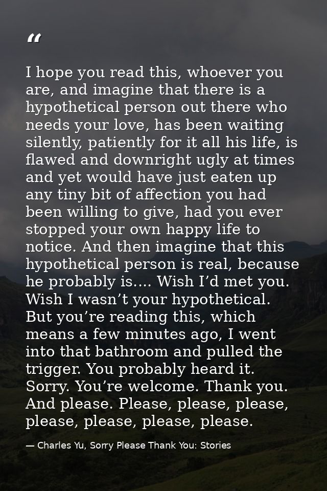 I hope you read this, whoever you are, and imagine that there is a hypothetical person out there who needs your love, ha — Charles Yu, Sorry Please Thank You: Stories