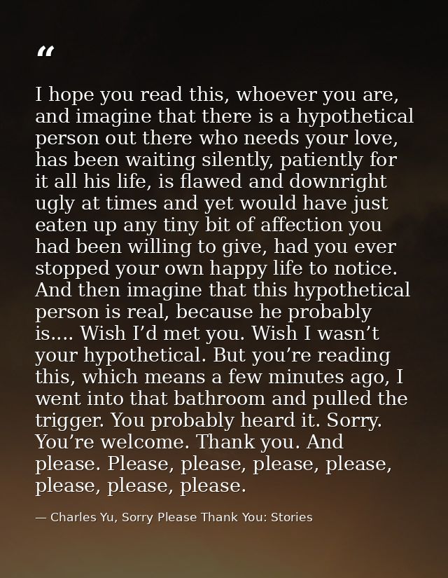 I hope you read this, whoever you are, and imagine that there is a hypothetical person out there who needs your love, ha — Charles Yu, Sorry Please Thank You: Stories
