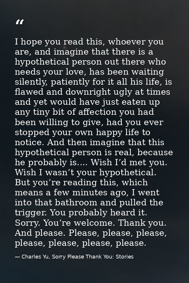 I hope you read this, whoever you are, and imagine that there is a hypothetical person out there who needs your love, ha — Charles Yu, Sorry Please Thank You: Stories