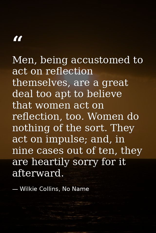 Men, being accustomed to act on reflection themselves, are a great deal too apt to believe that women act on reflection, — Wilkie Collins, No Name