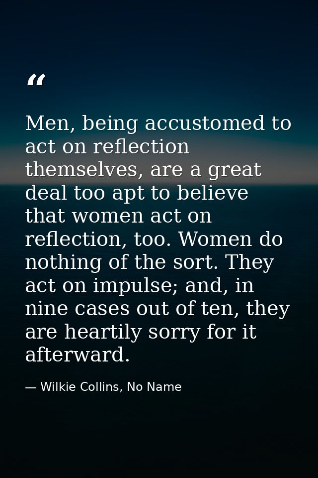 Men, being accustomed to act on reflection themselves, are a great deal too apt to believe that women act on reflection, — Wilkie Collins, No Name