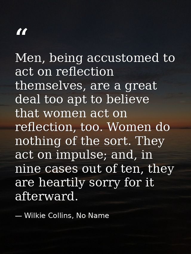 Men, being accustomed to act on reflection themselves, are a great deal too apt to believe that women act on reflection, — Wilkie Collins, No Name