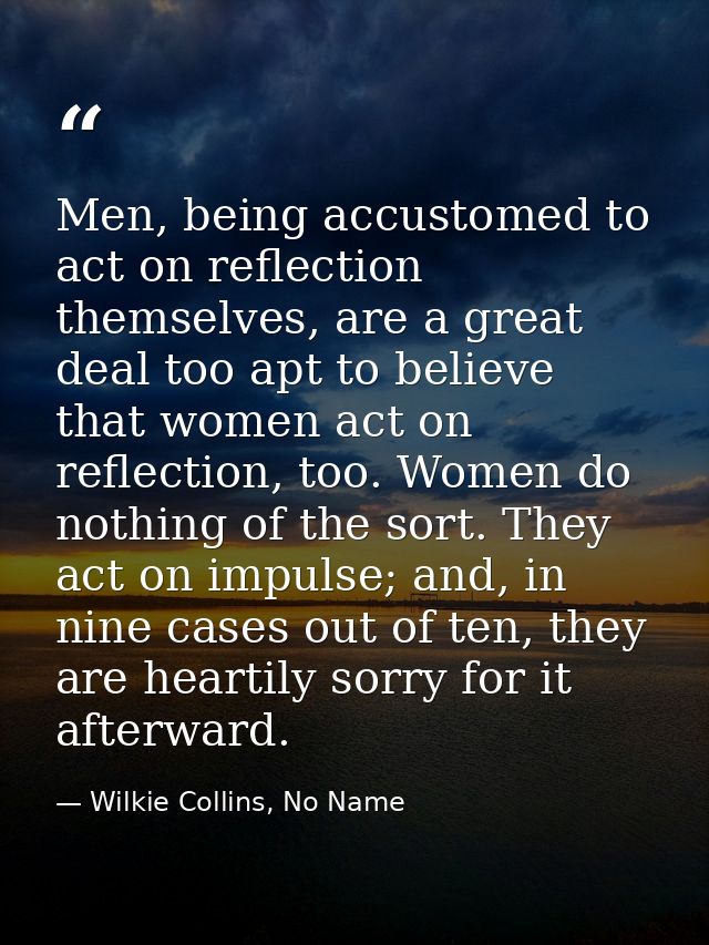 Men, being accustomed to act on reflection themselves, are a great deal too apt to believe that women act on reflection, — Wilkie Collins, No Name