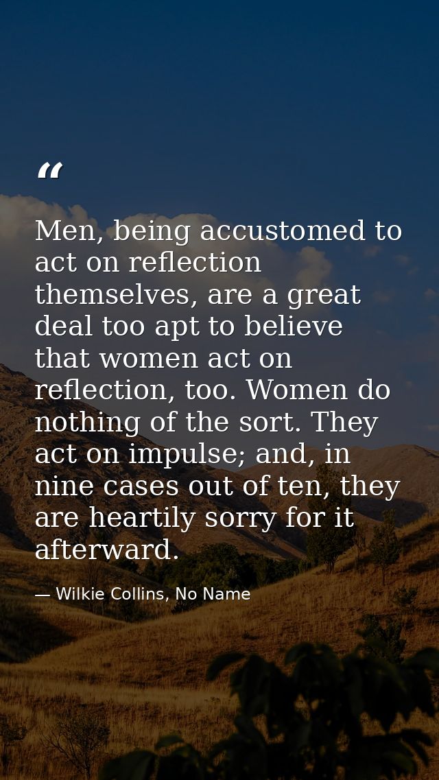Men, being accustomed to act on reflection themselves, are a great deal too apt to believe that women act on reflection, — Wilkie Collins, No Name