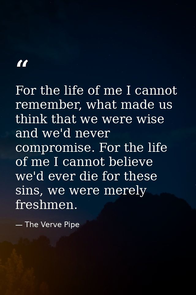For the life of me I cannot remember, what made us think that we were wise and we'd never compromise. For the life of me — The Verve Pipe