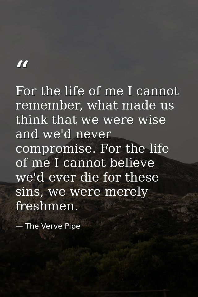 For the life of me I cannot remember, what made us think that we were wise and we'd never compromise. For the life of me — The Verve Pipe