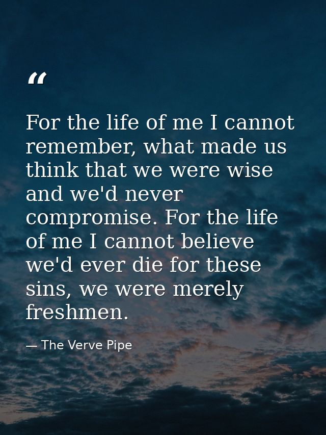 For the life of me I cannot remember, what made us think that we were wise and we'd never compromise. For the life of me — The Verve Pipe