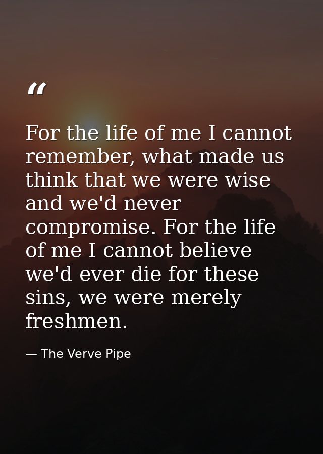 For the life of me I cannot remember, what made us think that we were wise and we'd never compromise. For the life of me — The Verve Pipe