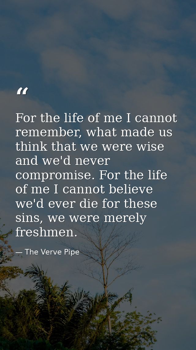 For the life of me I cannot remember, what made us think that we were wise and we'd never compromise. For the life of me — The Verve Pipe