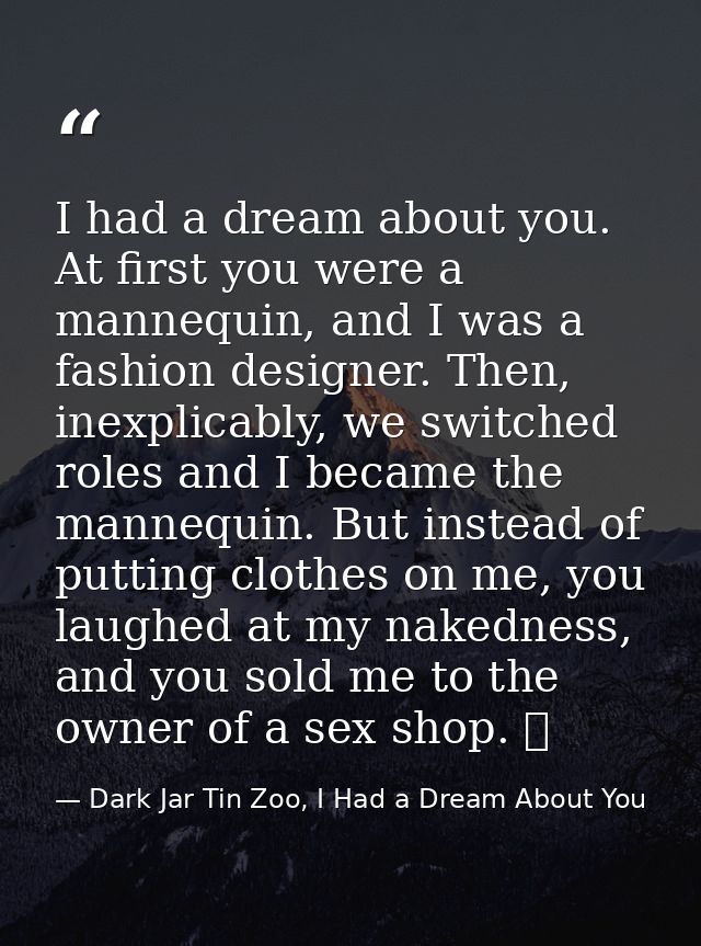 I had a dream about you. At first you were a mannequin, and I was a fashion designer. Then, inexplicably, we switched ro — Dark Jar Tin Zoo, I Had a Dream About You