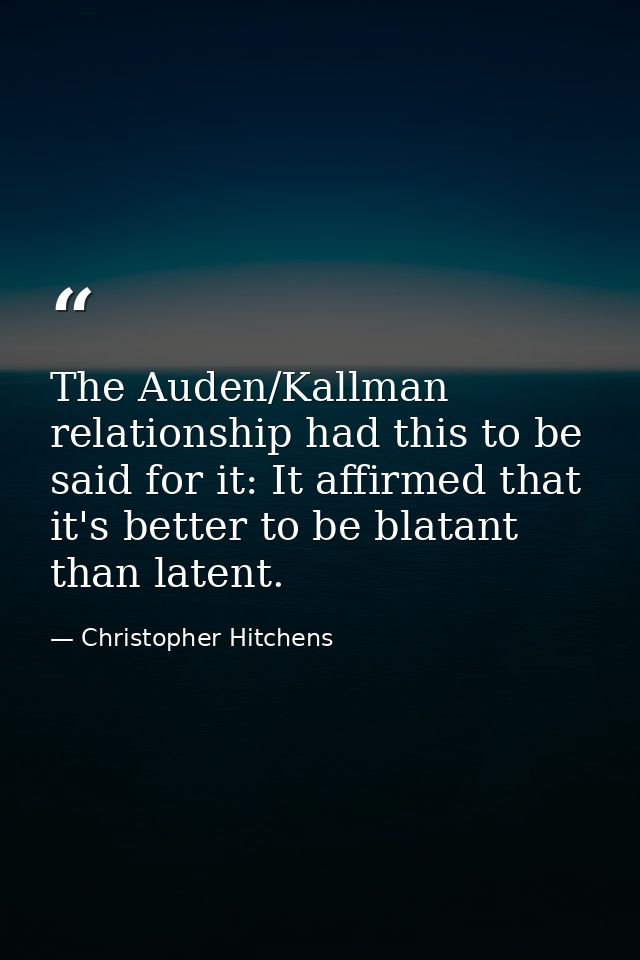 The Auden/Kallman relationship had this to be said for it: It affirmed that it's better to be blatant than latent. — Christopher Hitchens