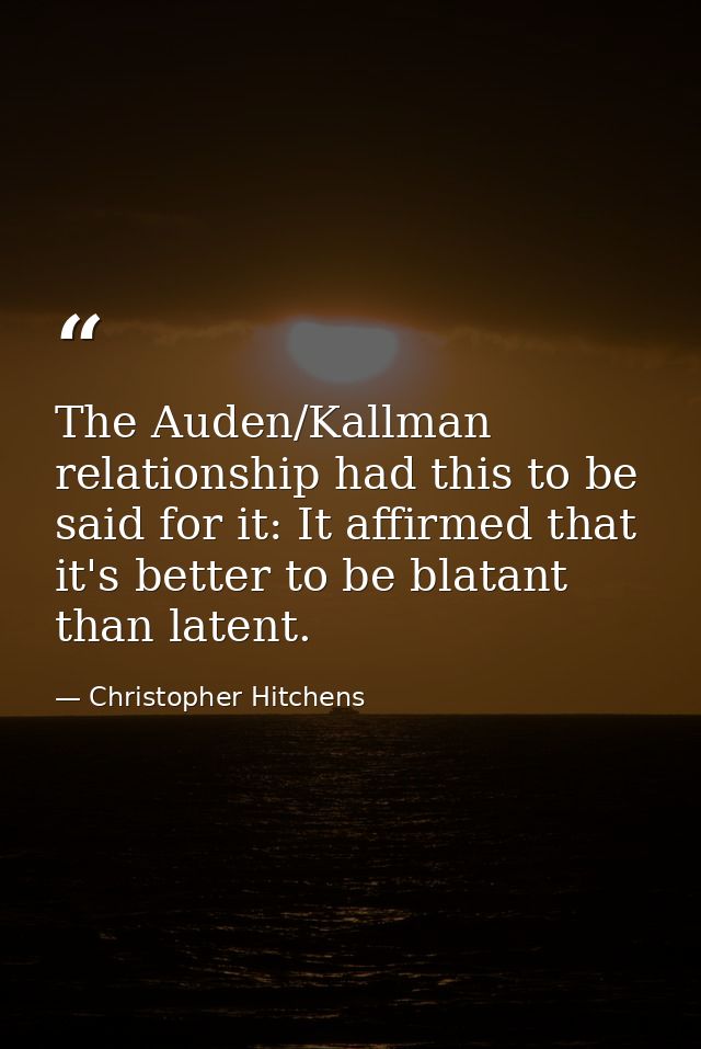 The Auden/Kallman relationship had this to be said for it: It affirmed that it's better to be blatant than latent. — Christopher Hitchens