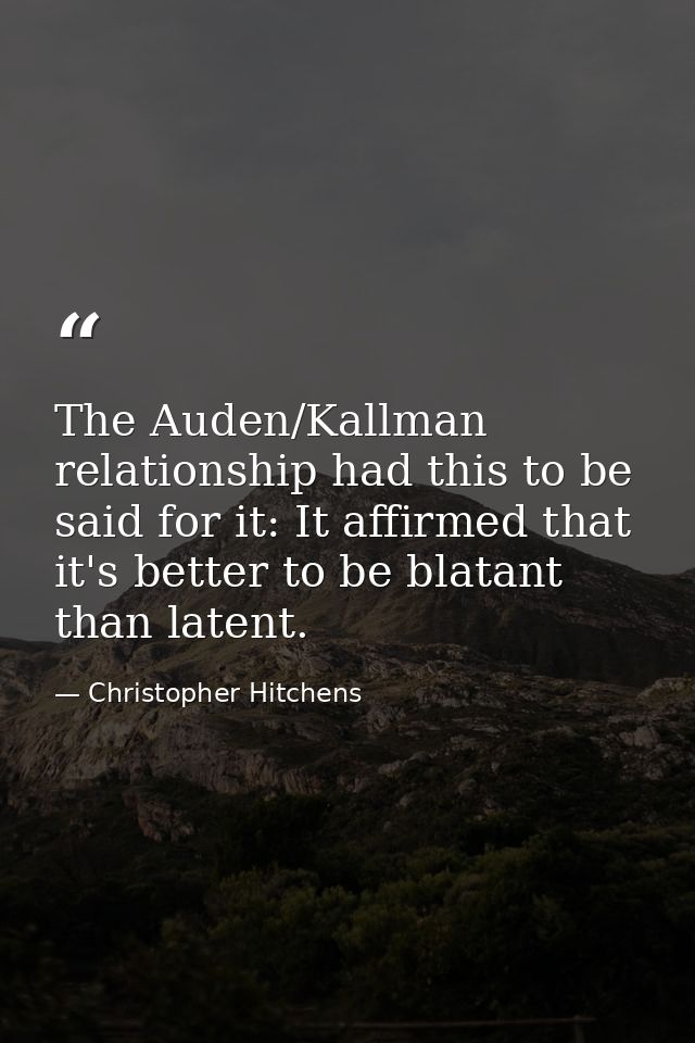 The Auden/Kallman relationship had this to be said for it: It affirmed that it's better to be blatant than latent. — Christopher Hitchens