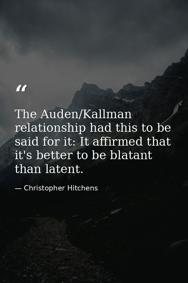 The Auden/Kallman relationship had this to be said for it: It affirmed that it's better to be blatant than latent. — Christopher Hitchens