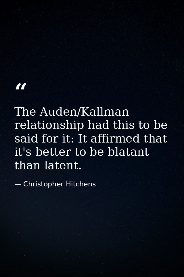The Auden/Kallman relationship had this to be said for it: It affirmed that it's better to be blatant than latent. — Christopher Hitchens
